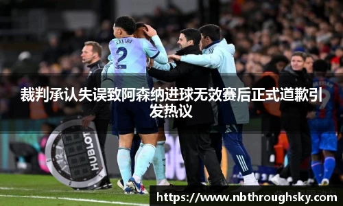 裁判承认失误致阿森纳进球无效赛后正式道歉引发热议
