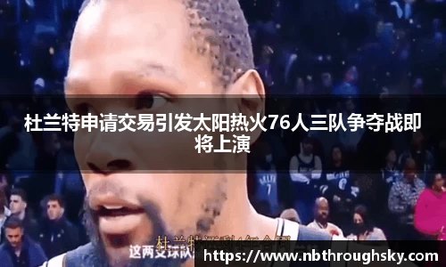 杜兰特申请交易引发太阳热火76人三队争夺战即将上演